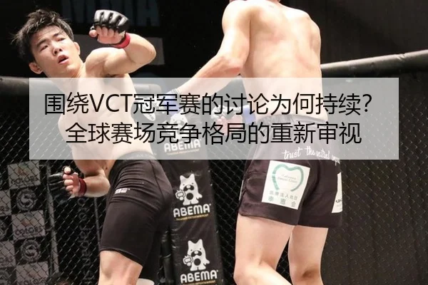 围绕VCT冠军赛的讨论为何持续？全球赛场竞争格局的重新审视